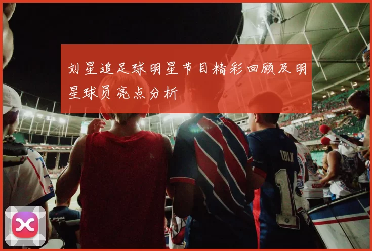 刘星追足球明星节目精彩回顾及明星球员亮点分析