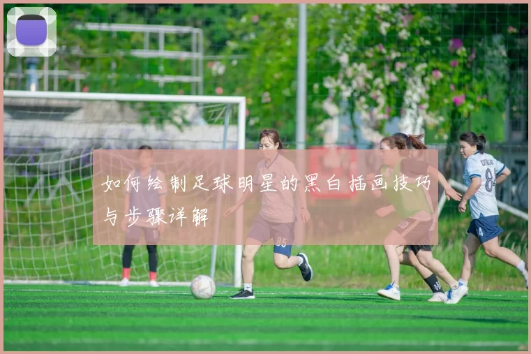 如何绘制足球明星的黑白插画技巧与步骤详解