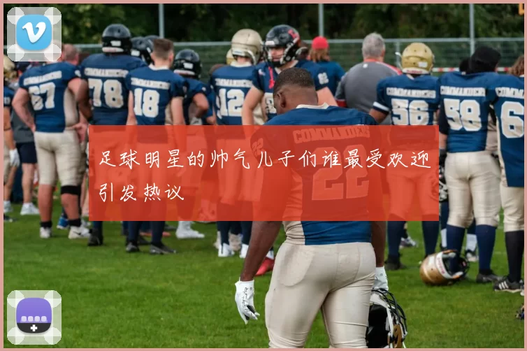 足球明星的帅气儿子们谁最受欢迎引发热议