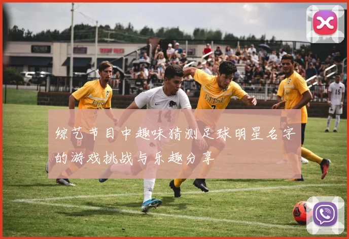 综艺节目中趣味猜测足球明星名字的游戏挑战与乐趣分享