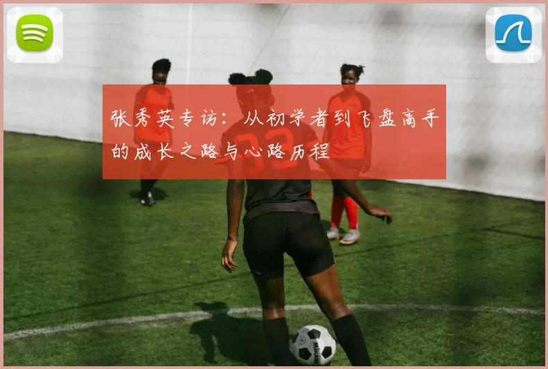 张秀英专访：从初学者到飞盘高手的成长之路与心路历程