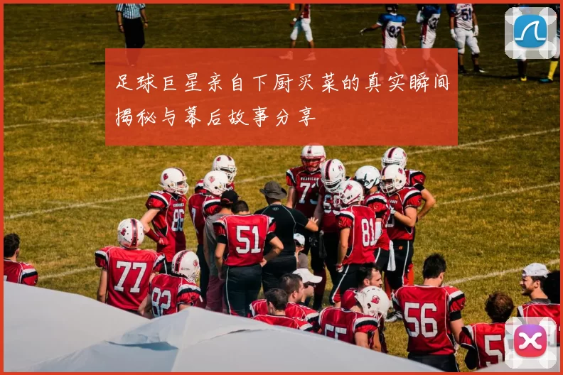 足球巨星亲自下厨买菜的真实瞬间揭秘与幕后故事分享