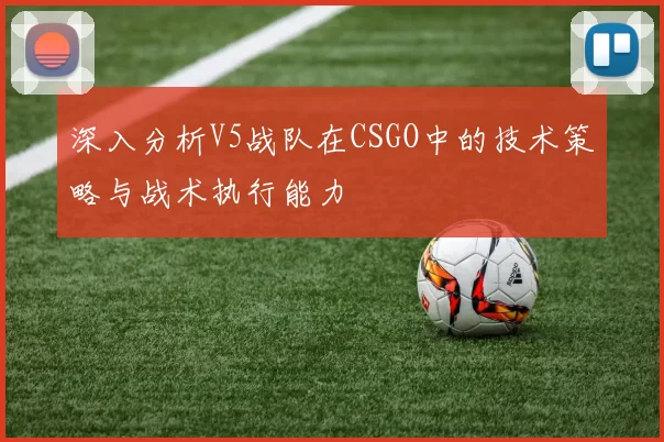 深入分析V5战队在CSGO中的技术策略与战术执行能力