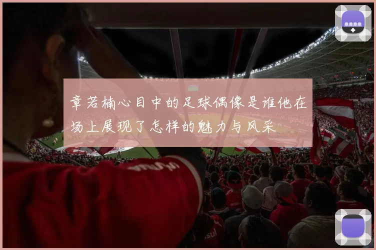 章若楠心目中的足球偶像是谁他在场上展现了怎样的魅力与风采