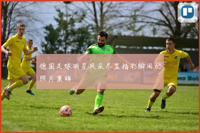 德国足球明星风采尽显精彩瞬间的照片集锦