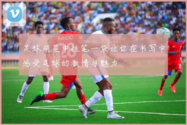 足球明星中性笔一袋让你在书写中感受足球的激情与魅力