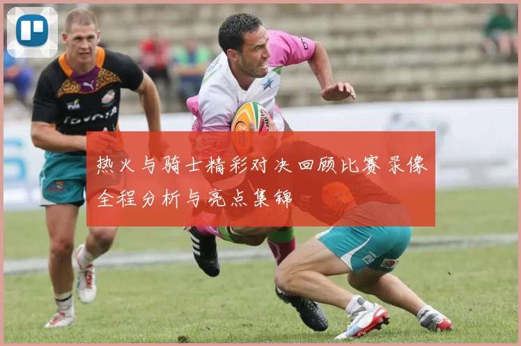 热火与骑士精彩对决回顾比赛录像全程分析与亮点集锦