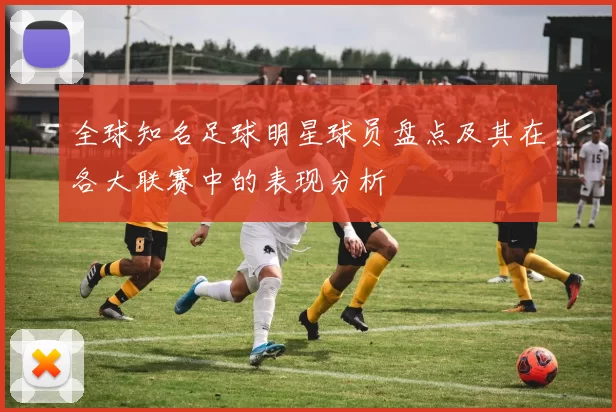 全球知名足球明星球员盘点及其在各大联赛中的表现分析