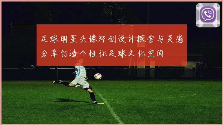 足球明星头像环创设计探索与灵感分享打造个性化足球文化空间