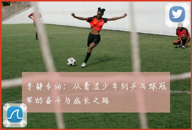 李静专访：从青涩少年到乒乓球冠军的奋斗与成长之路