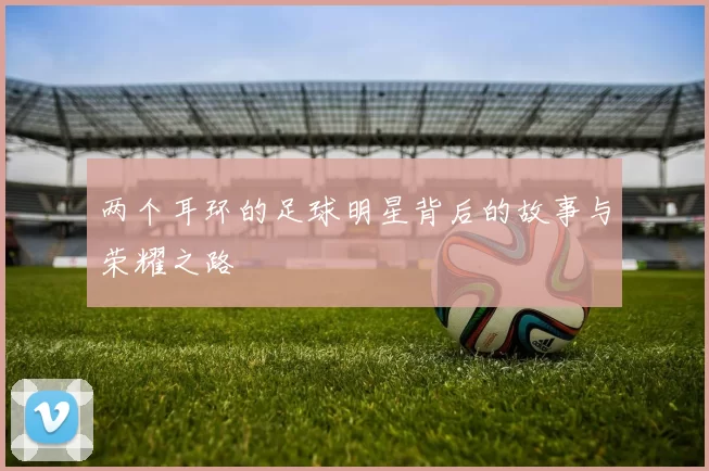 两个耳环的足球明星背后的故事与荣耀之路