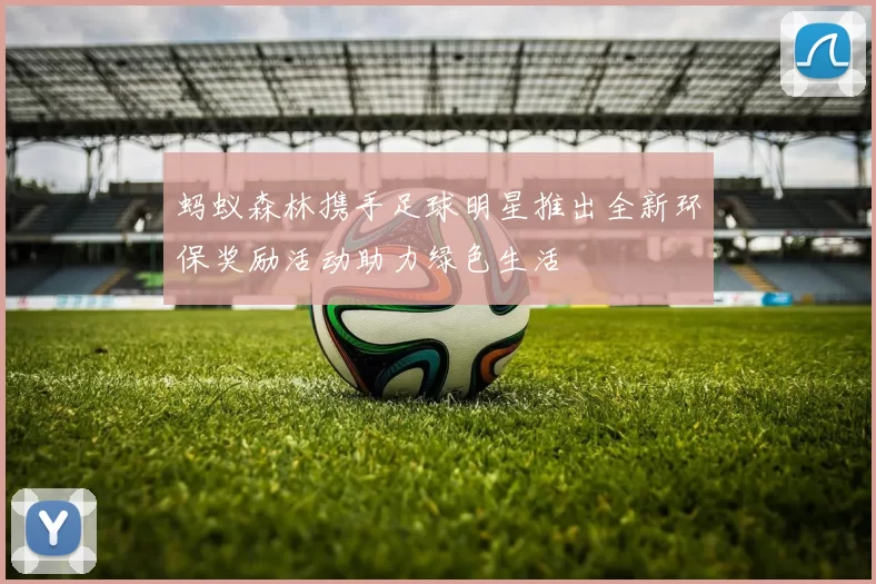 蚂蚁森林携手足球明星推出全新环保奖励活动助力绿色生活