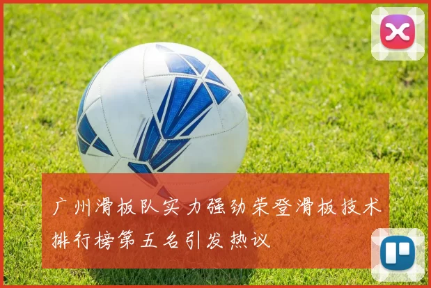 广州滑板队实力强劲荣登滑板技术排行榜第五名引发热议