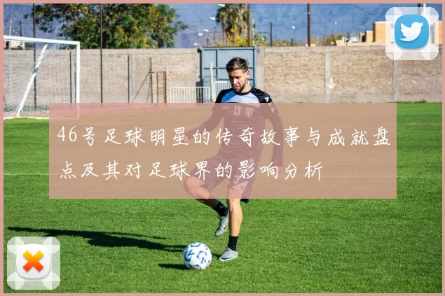 46号足球明星的传奇故事与成就盘点及其对足球界的影响分析