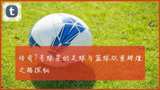 传奇7号球星的足球与篮球双重辉煌之路探秘