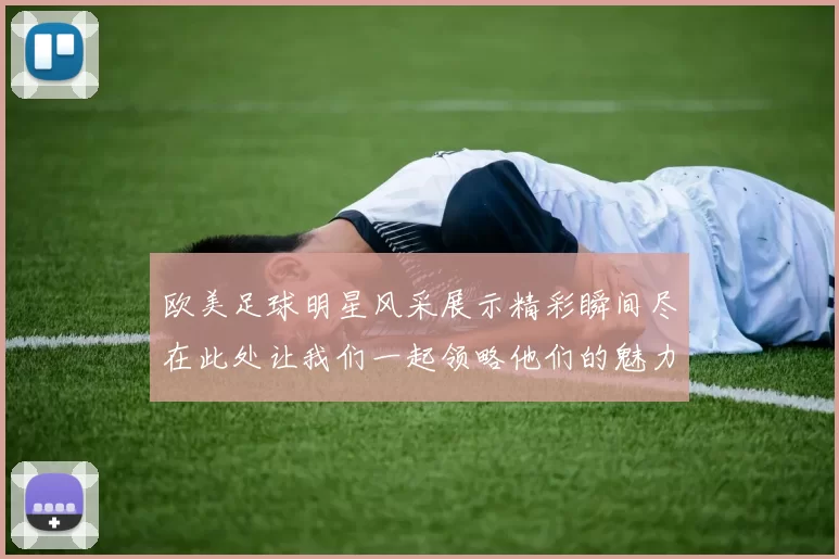 欧美足球明星风采展示精彩瞬间尽在此处让我们一起领略他们的魅力与激情