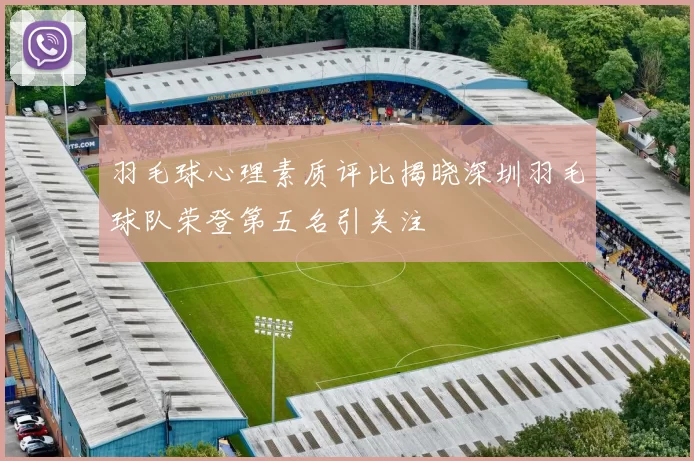 羽毛球心理素质评比揭晓深圳羽毛球队荣登第五名引关注