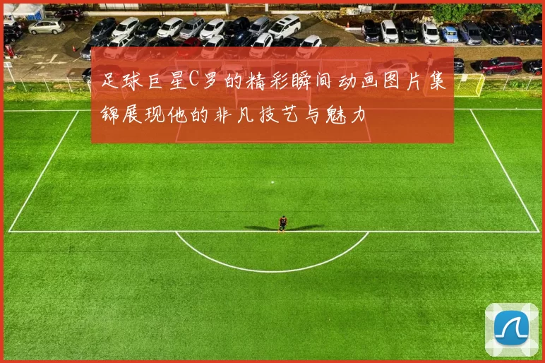 足球巨星C罗的精彩瞬间动画图片集锦展现他的非凡技艺与魅力