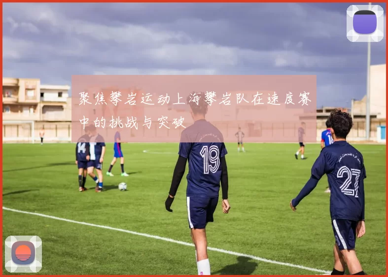 聚焦攀岩运动上海攀岩队在速度赛中的挑战与突破