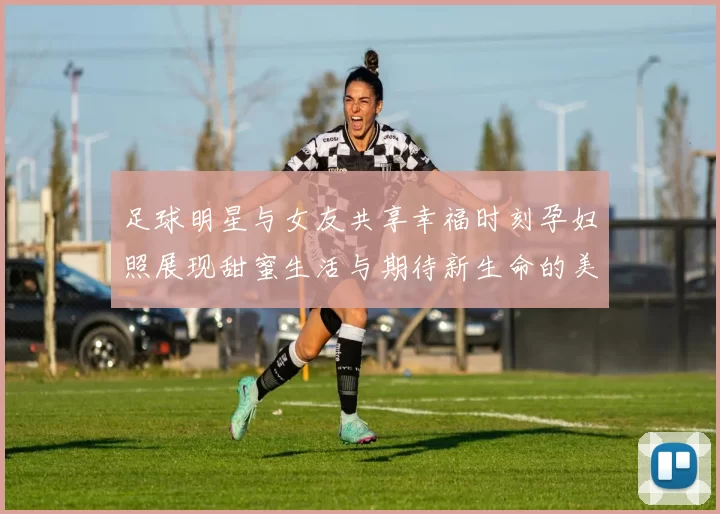 足球明星与女友共享幸福时刻孕妇照展现甜蜜生活与期待新生命的美好瞬间