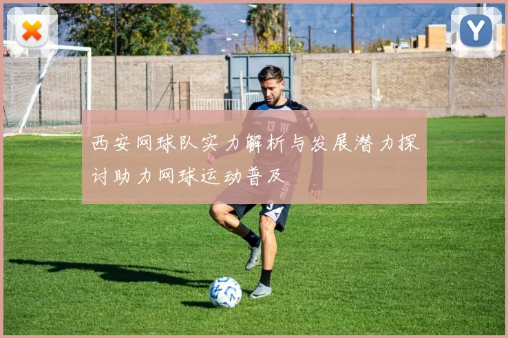西安网球队实力解析与发展潜力探讨助力网球运动普及