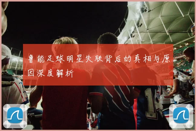 鲁能足球明星失联背后的真相与原因深度解析