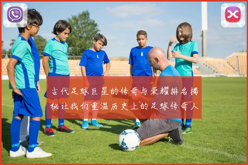 古代足球巨星的传奇与荣耀排名揭秘让我们重温历史上的足球传奇人物