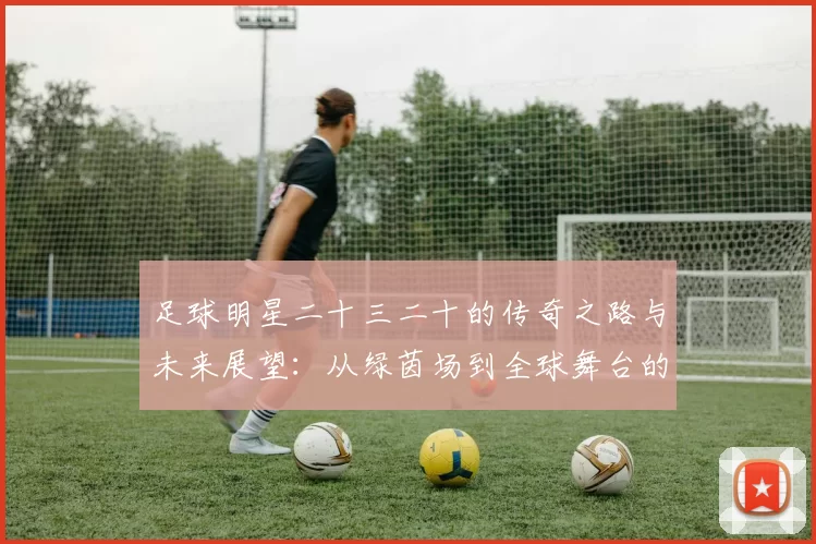 足球明星二十三二十的传奇之路与未来展望：从绿茵场到全球舞台的辉煌旅程