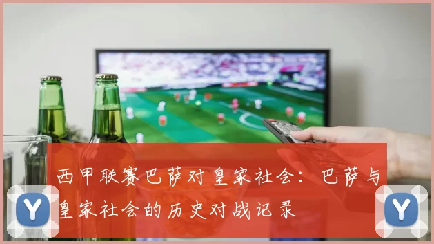 西甲联赛巴萨对皇家社会：巴萨与皇家社会的历史对战记录