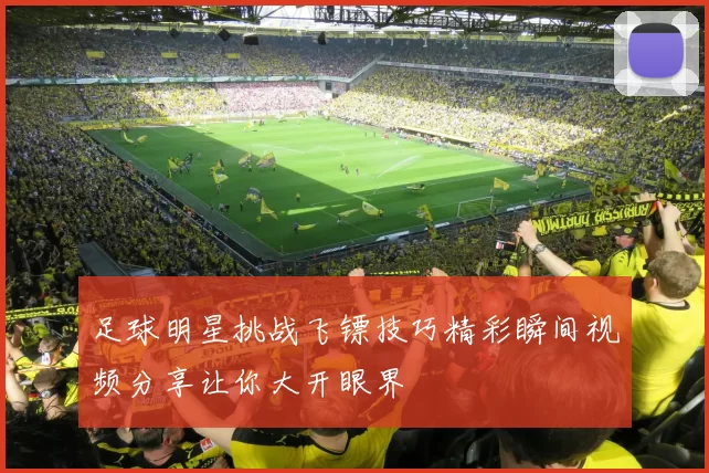 足球明星挑战飞镖技巧精彩瞬间视频分享让你大开眼界