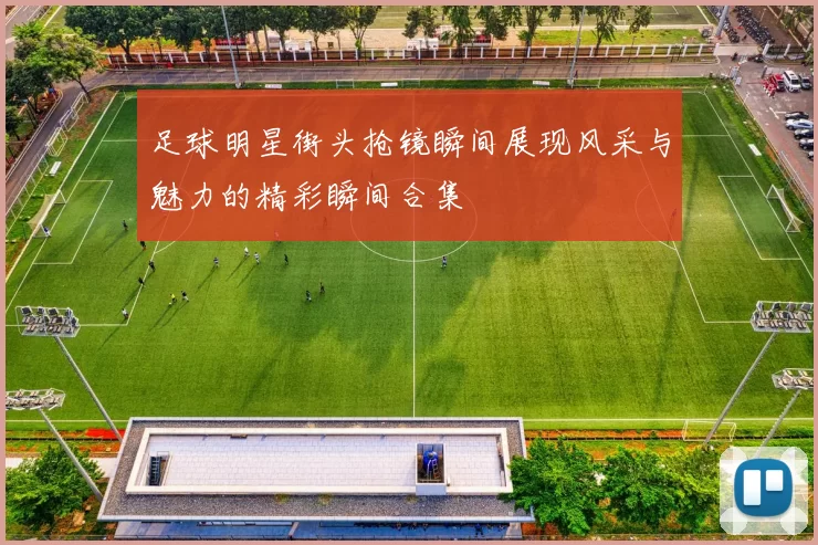足球明星街头抢镜瞬间展现风采与魅力的精彩瞬间合集