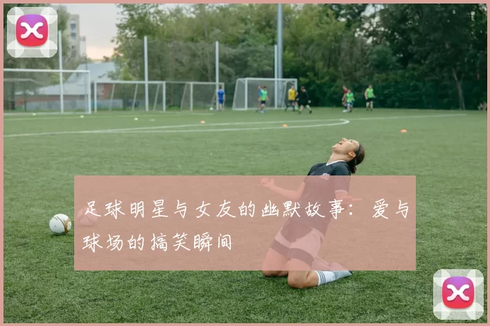 足球明星与女友的幽默故事：爱与球场的搞笑瞬间