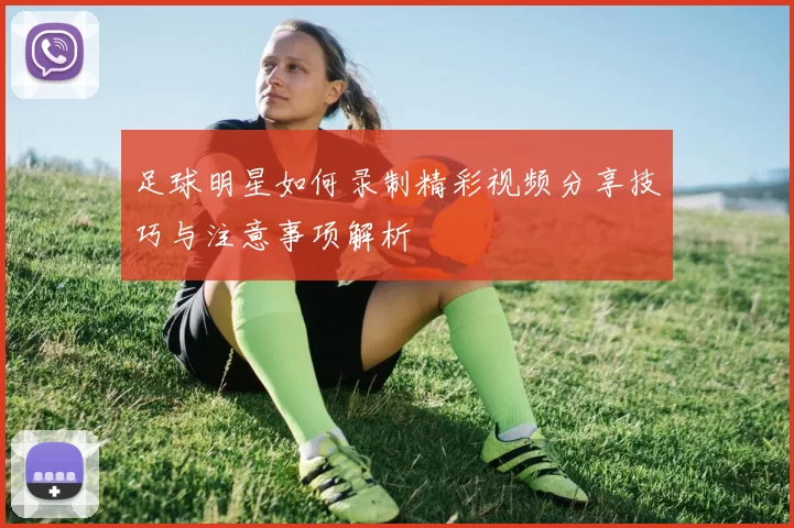 足球明星如何录制精彩视频分享技巧与注意事项解析