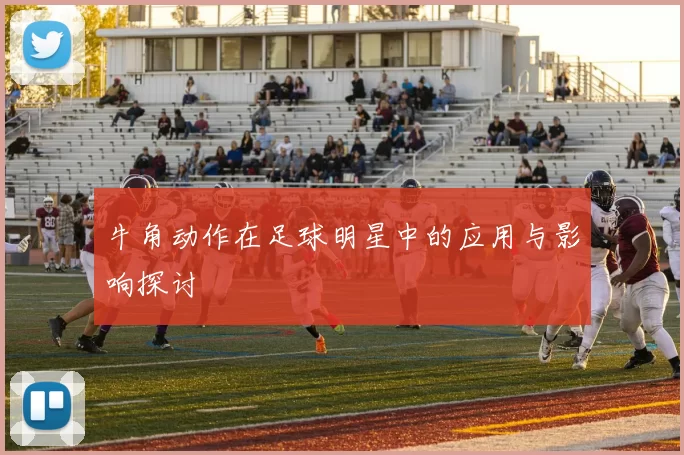牛角动作在足球明星中的应用与影响探讨