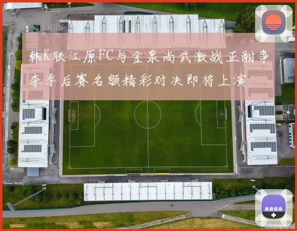 韩K联江原FC与金泉尚武激战正酣争夺季后赛名额精彩对决即将上演