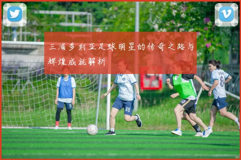三浦多利亚足球明星的传奇之路与辉煌成就解析