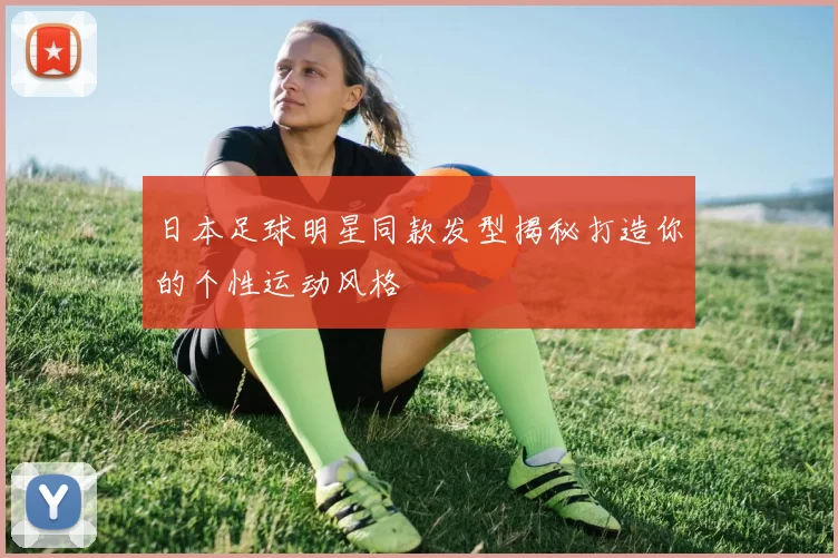 日本足球明星同款发型揭秘打造你的个性运动风格