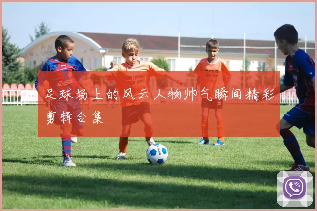 足球场上的风云人物帅气瞬间精彩剪辑合集