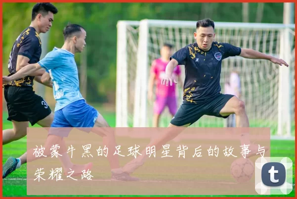 被蒙牛黑的足球明星背后的故事与荣耀之路