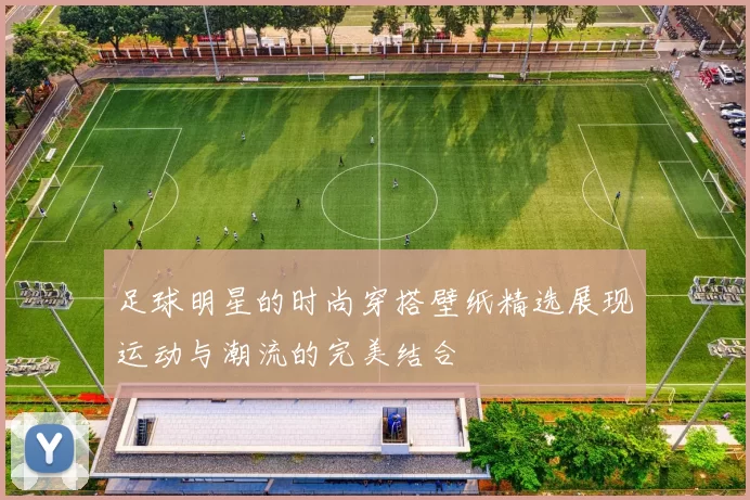 足球明星的时尚穿搭壁纸精选展现运动与潮流的完美结合