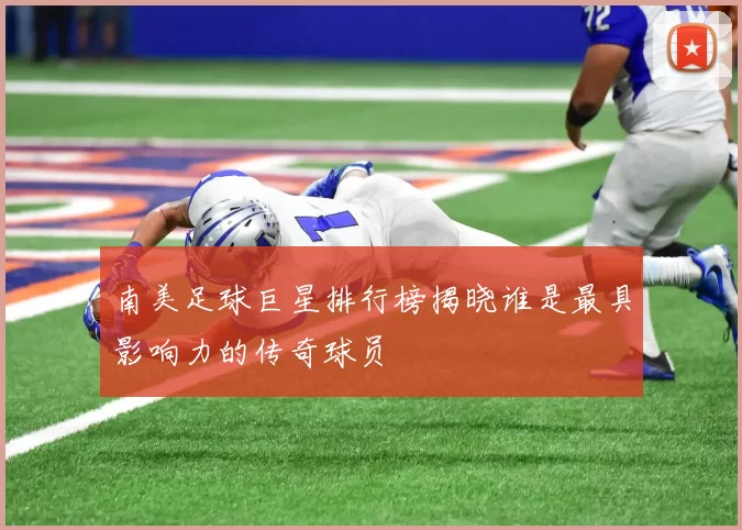 南美足球巨星排行榜揭晓谁是最具影响力的传奇球员