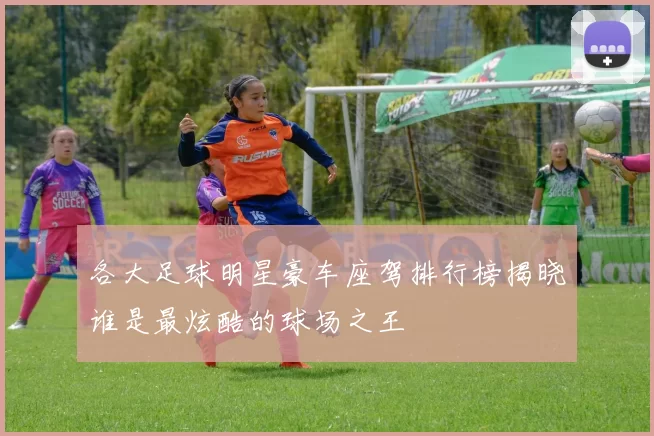 各大足球明星豪车座驾排行榜揭晓谁是最炫酷的球场之王