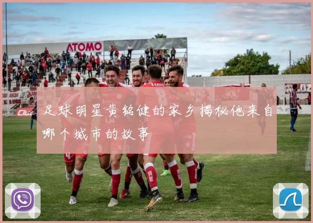足球明星黄铭健的家乡揭秘他来自哪个城市的故事