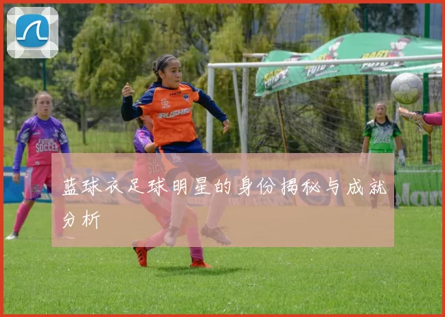 蓝球衣足球明星的身份揭秘与成就分析