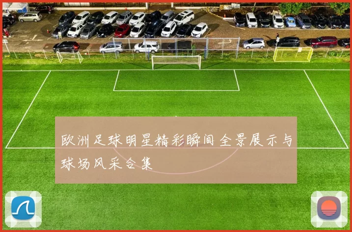 欧洲足球明星精彩瞬间全景展示与球场风采合集