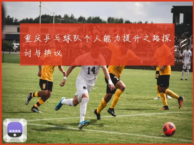 重庆乒乓球队个人能力提升之路探讨与热议