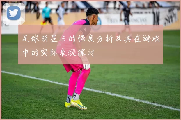 足球明星卡的强度分析及其在游戏中的实际表现探讨