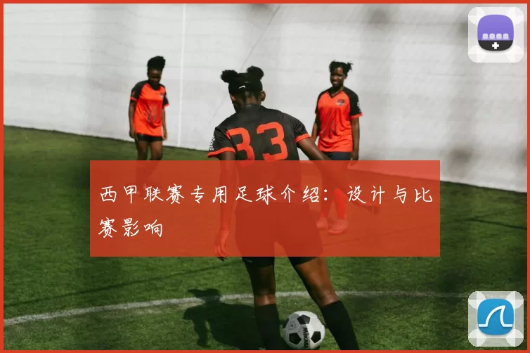 西甲联赛专用足球介绍：设计与比赛影响