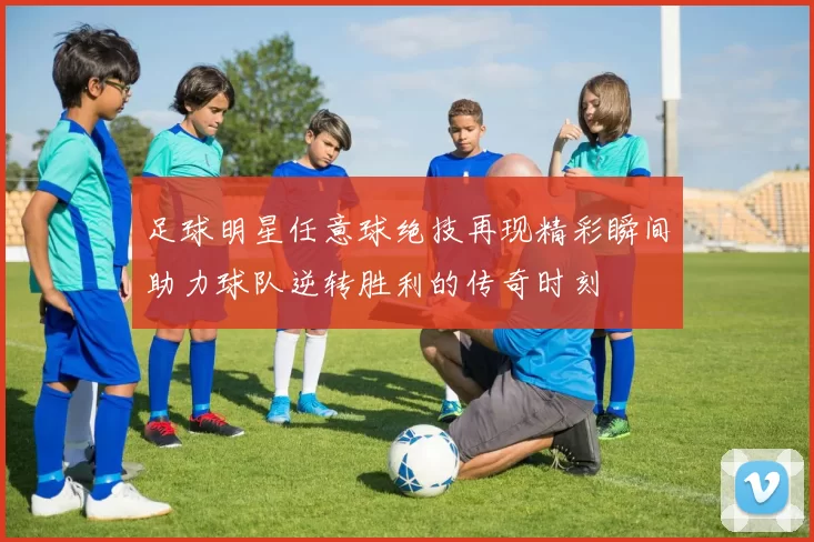 足球明星任意球绝技再现精彩瞬间助力球队逆转胜利的传奇时刻