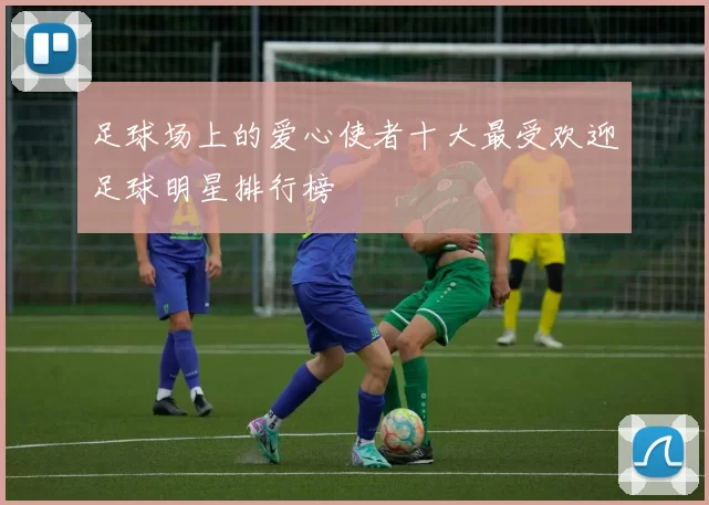 足球场上的爱心使者十大最受欢迎足球明星排行榜